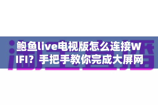 鲍鱼live电视版怎么连接WIFI?手把手教你完成大屏网络配置的完整实用指南 鲍鱼live电视版怎么连接WIFI?手把手教你完成大屏网络配置的完整实用指南