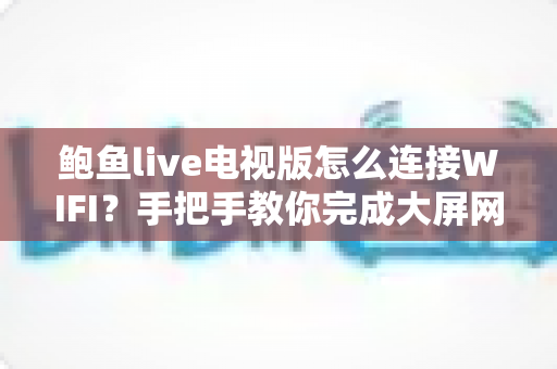 鲍鱼live电视版怎么连接WIFI?手把手教你完成大屏网络配置的完整实用指南 鲍鱼live电视版怎么连接WIFI?手把手教你完成大屏网络配置的完整实用指南