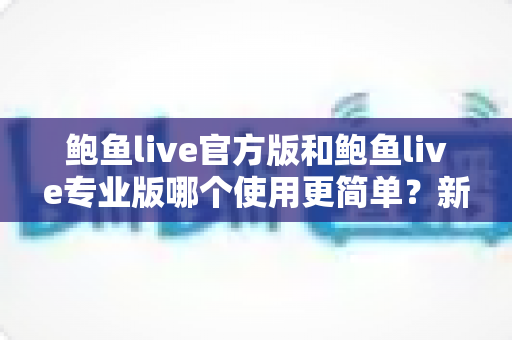 鲍鱼live官方版和鲍鱼live专业版哪个使用更简单？新手选版本必看的全面对比指南