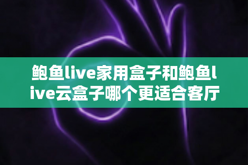 鲍鱼live家用盒子和鲍鱼live云盒子哪个更适合客厅？2025客厅电视盒子深度对比与选购全攻略