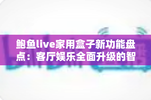 鲍鱼live家用盒子新功能盘点：客厅娱乐全面升级的智能影音新选择