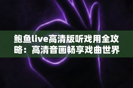 鲍鱼live高清版听戏用全攻略:高清音画畅享戏曲世界的实用指南 鲍鱼live高清版听戏用全攻略:高清音画畅享戏曲世界的实用指南