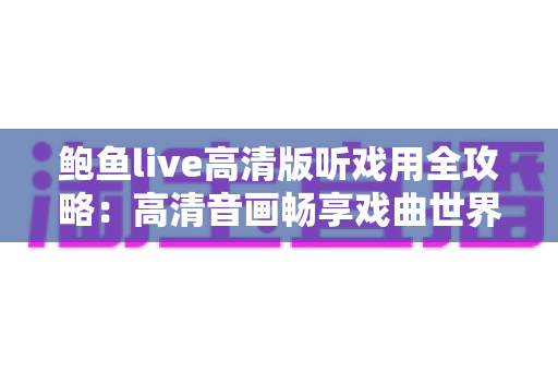 鲍鱼live高清版听戏用全攻略:高清音画畅享戏曲世界的实用指南 鲍鱼live高清版听戏用全攻略:高清音画畅享戏曲世界的实用指南