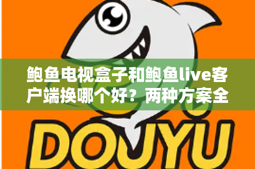 鲍鱼电视盒子和鲍鱼live客户端换哪个好？两种方案全方位对比与选择指南