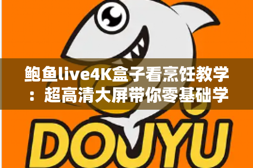 鲍鱼live4K盒子看烹饪教学：超高清大屏带你零基础学做餐厅级鲍鱼美味