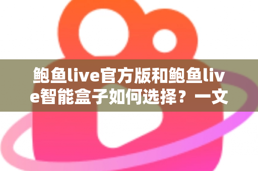 鲍鱼live官方版和鲍鱼live智能盒子如何选择?一文读懂两款产品差异的最优选购指南 鲍鱼live官方版和鲍鱼live智能盒子如何选择?一文读懂两款产品差异的最优选购指南