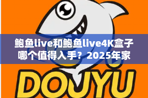 鲍鱼live和鲍鱼live4K盒子哪个值得入手?2025年家庭影音选购深度对比指南 鲍鱼live和鲍鱼live4K盒子哪个值得入手?2025年家庭影音选购深度对比指南