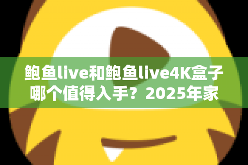 鲍鱼live和鲍鱼live4K盒子哪个值得入手?2025年家庭影音选购深度对比指南 鲍鱼live和鲍鱼live4K盒子哪个值得入手?2025年家庭影音选购深度对比指南