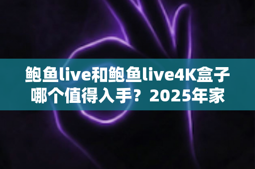 鲍鱼live和鲍鱼live4K盒子哪个值得入手?2025年家庭影音选购深度对比指南 鲍鱼live和鲍鱼live4K盒子哪个值得入手?2025年家庭影音选购深度对比指南