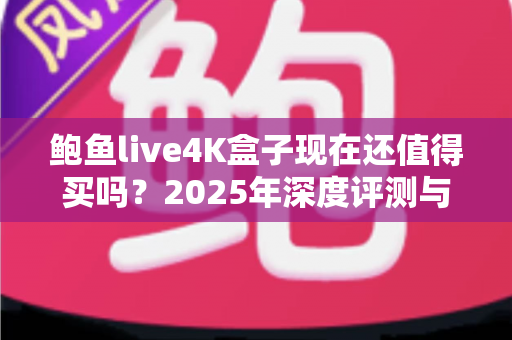 鲍鱼live4K盒子现在还值得买吗?2025年深度评测与购买避坑指南 鲍鱼live4K盒子现在还值得买吗?2025年深度评测与购买避坑指南