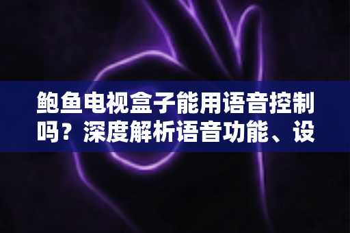鲍鱼电视盒子能用语音控制吗?深度解析语音功能、设置教程与实用技巧全攻略 鲍鱼电视盒子能用语音控制吗?深度解析语音功能、设置教程与实用技巧全攻略