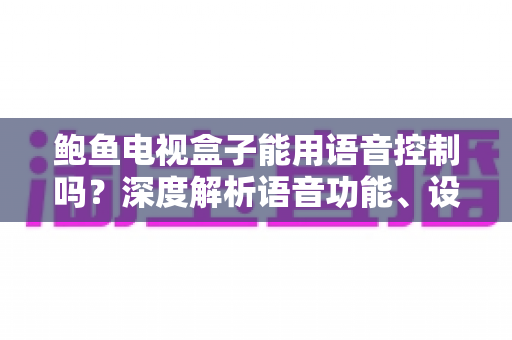 鲍鱼电视盒子能用语音控制吗?深度解析语音功能、设置教程与实用技巧全攻略 鲍鱼电视盒子能用语音控制吗?深度解析语音功能、设置教程与实用技巧全攻略