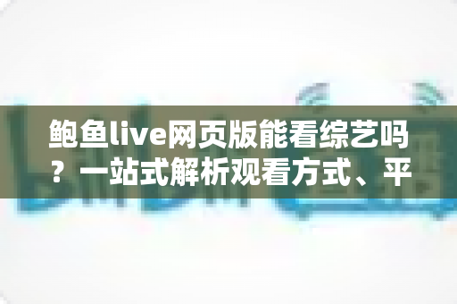 鲍鱼live网页版能看综艺吗?一站式解析观看方式、平台体验与安全避坑指南 鲍鱼live网页版能看综艺吗?一站式解析观看方式、平台体验与安全避坑指南