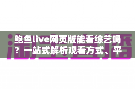 鲍鱼live网页版能看综艺吗?一站式解析观看方式、平台体验与安全避坑指南 鲍鱼live网页版能看综艺吗?一站式解析观看方式、平台体验与安全避坑指南