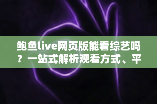 鲍鱼live网页版能看综艺吗?一站式解析观看方式、平台体验与安全避坑指南 鲍鱼live网页版能看综艺吗?一站式解析观看方式、平台体验与安全避坑指南