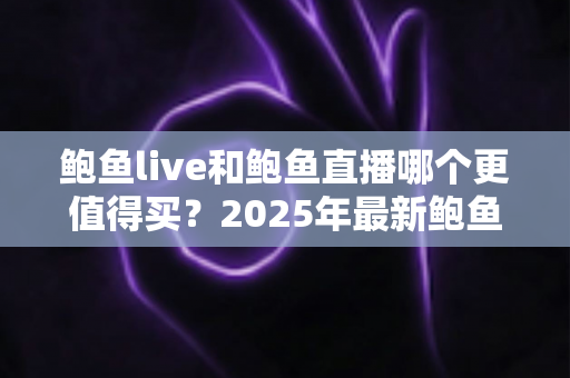 鲍鱼live和鲍鱼直播哪个更值得买？2025年最新鲍鱼直播间选购指南与避坑攻略