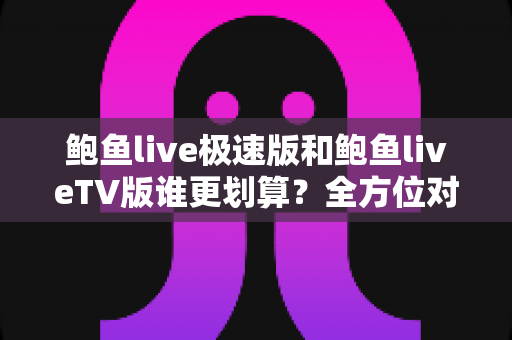 鲍鱼live极速版和鲍鱼liveTV版谁更划算？全方位对比解析，帮你选出最省钱、最省心的那一款