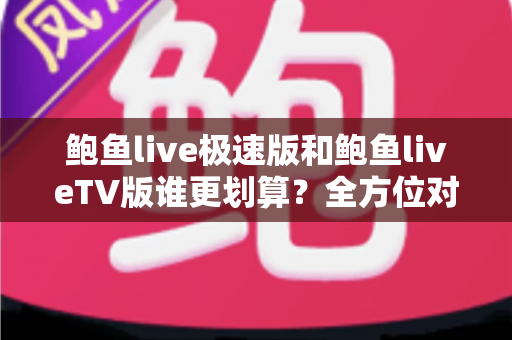 鲍鱼live极速版和鲍鱼liveTV版谁更划算？全方位对比解析，帮你选出最省钱、最省心的那一款