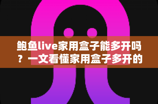 鲍鱼live家用盒子能多开吗?一文看懂家用盒子多开的可行性、方法与避坑指南 鲍鱼live家用盒子能多开吗?一文看懂家用盒子多开的可行性、方法与避坑指南
