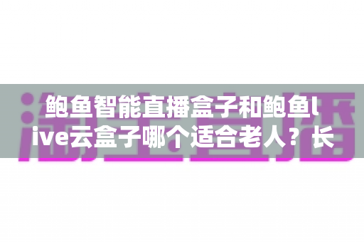 鲍鱼智能直播盒子和鲍鱼live云盒子哪个适合老人?长辈电视盒子超详细选购指南与真实体验分析 鲍鱼智能直播盒子和鲍鱼live云盒子哪个适合老人?长辈电视盒子超详细选购指南与真实体验分析