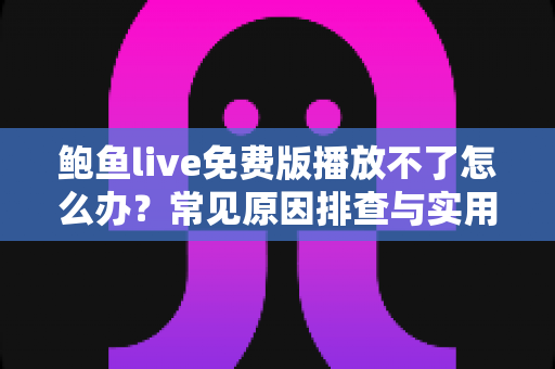 鲍鱼live免费版播放不了怎么办？常见原因排查与实用解决方法全攻略