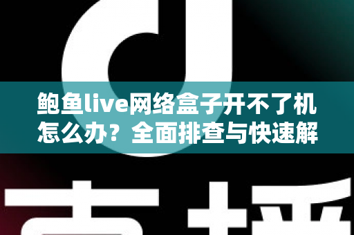 鲍鱼live网络盒子开不了机怎么办？全面排查与快速解决指南