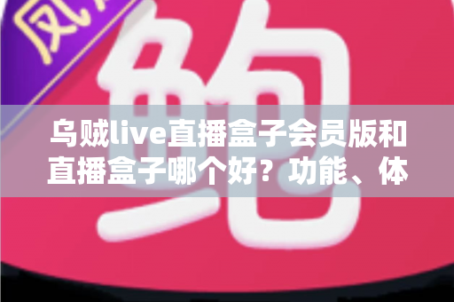 乌贼live直播盒子会员版和直播盒子哪个好?功能、体验与性价比全面对比指南 乌贼live直播盒子会员版和直播盒子哪个好?功能、体验与性价比全面对比指南