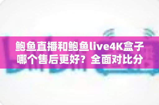 鲍鱼直播和鲍鱼live4K盒子哪个售后更好?全面对比分析与选购避坑指南 鲍鱼直播和鲍鱼live4K盒子哪个售后更好?全面对比分析与选购避坑指南