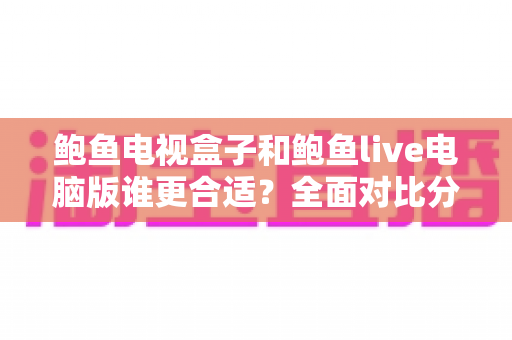 鲍鱼电视盒子和鲍鱼live电脑版谁更合适？全面对比分析与选购指南