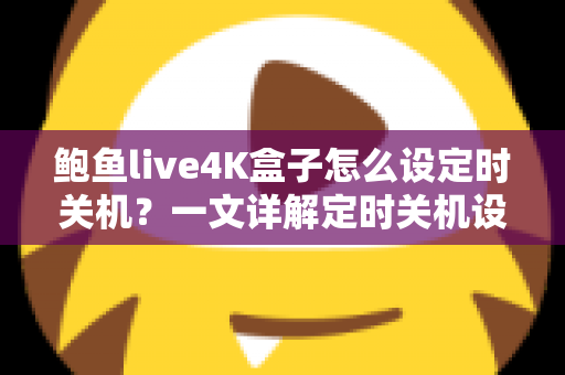 鲍鱼live4K盒子怎么设定时关机？一文详解定时关机设置方法与省电护机实用技巧