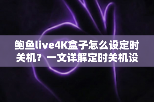 鲍鱼live4K盒子怎么设定时关机？一文详解定时关机设置方法与省电护机实用技巧