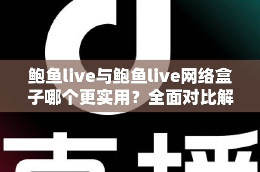 鲍鱼live与鲍鱼live网络盒子哪个更实用?全面对比解析帮你找到最适合的观影方案 鲍鱼live与鲍鱼live网络盒子哪个更实用?全面对比解析帮你找到最适合的观影方案
