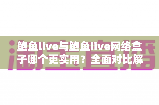 鲍鱼live与鲍鱼live网络盒子哪个更实用?全面对比解析帮你找到最适合的观影方案 鲍鱼live与鲍鱼live网络盒子哪个更实用?全面对比解析帮你找到最适合的观影方案