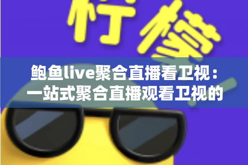 鲍鱼live聚合直播看卫视:一站式聚合直播观看卫视的全面使用指南 鲍鱼live聚合直播看卫视:一站式聚合直播观看卫视的全面使用指南