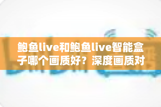 鲍鱼live和鲍鱼live智能盒子哪个画质好?深度画质对比全解析,帮你选出更清晰的观影方案 鲍鱼live和鲍鱼live智能盒子哪个画质好?深度画质对比全解析,帮你选出更清晰的观影方案