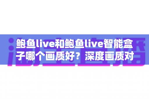 鲍鱼live和鲍鱼live智能盒子哪个画质好?深度画质对比全解析,帮你选出更清晰的观影方案 鲍鱼live和鲍鱼live智能盒子哪个画质好?深度画质对比全解析,帮你选出更清晰的观影方案