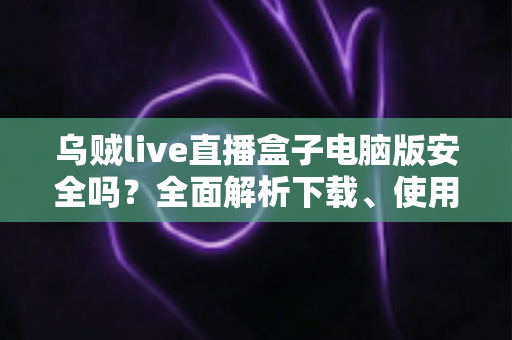 乌贼live直播盒子电脑版安全吗?全面解析下载、使用与安全防护指南 乌贼live直播盒子电脑版安全吗?全面解析下载、使用与安全防护指南