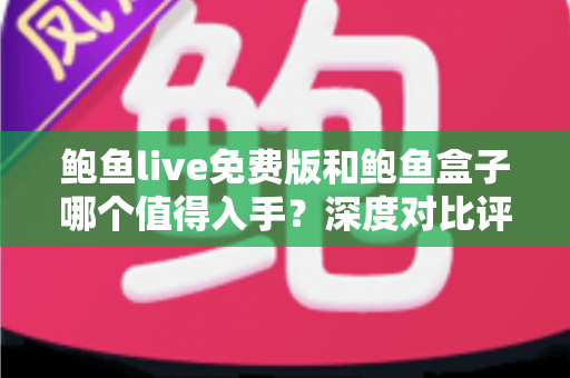 鲍鱼live免费版和鲍鱼盒子哪个值得入手？深度对比评测帮你做出明智选择