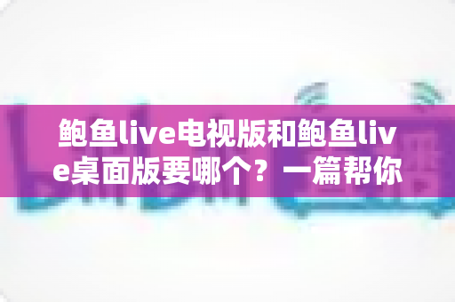 鲍鱼live电视版和鲍鱼live桌面版要哪个？一篇帮你彻底搞清楚的全场景对比指南