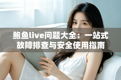 鲍鱼live问题大全:一站式故障排查与安全使用指南 鲍鱼live问题大全:一站式故障排查与安全使用指南