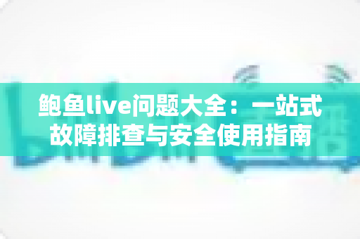 鲍鱼live问题大全:一站式故障排查与安全使用指南 鲍鱼live问题大全:一站式故障排查与安全使用指南