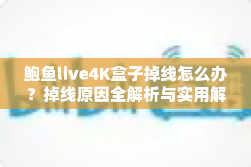 鲍鱼live4K盒子掉线怎么办？掉线原因全解析与实用解决方法一站式指南