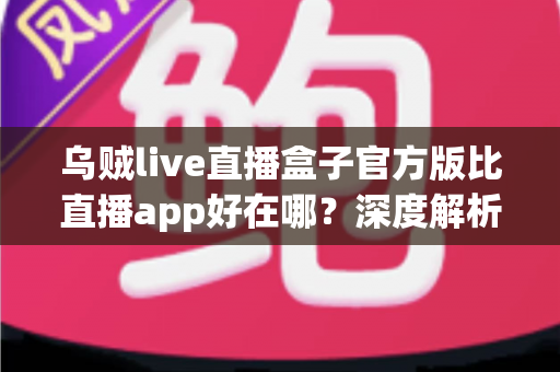 乌贼live直播盒子官方版比直播app好在哪?深度解析聚合直播工具的六大核心优势 乌贼live直播盒子官方版比直播app好在哪?深度解析聚合直播工具的六大核心优势