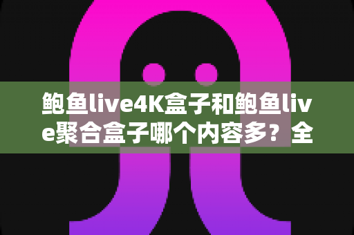 鲍鱼live4K盒子和鲍鱼live聚合盒子哪个内容多?全方位深度对比助你选出最适合的电视盒子 鲍鱼live4K盒子和鲍鱼live聚合盒子哪个内容多?全方位深度对比助你选出最适合的电视盒子