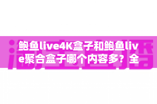 鲍鱼live4K盒子和鲍鱼live聚合盒子哪个内容多?全方位深度对比助你选出最适合的电视盒子 鲍鱼live4K盒子和鲍鱼live聚合盒子哪个内容多?全方位深度对比助你选出最适合的电视盒子