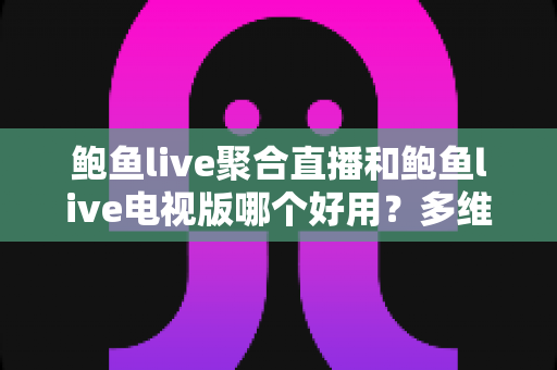 鲍鱼live聚合直播和鲍鱼live电视版哪个好用？多维度深度对比与实用选择指南