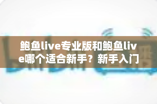 鲍鱼live专业版和鲍鱼live哪个适合新手?新手入门版本选择全攻略 鲍鱼live专业版和鲍鱼live哪个适合新手?新手入门版本选择全攻略