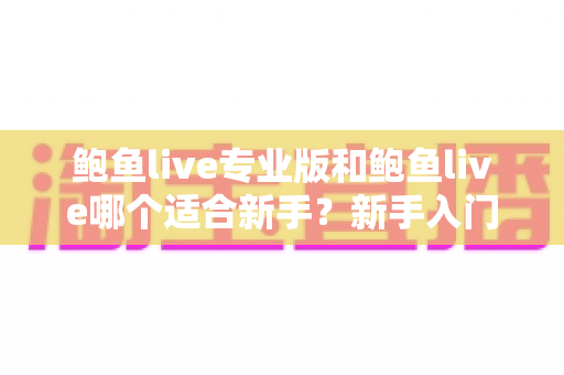 鲍鱼live专业版和鲍鱼live哪个适合新手?新手入门版本选择全攻略 鲍鱼live专业版和鲍鱼live哪个适合新手?新手入门版本选择全攻略