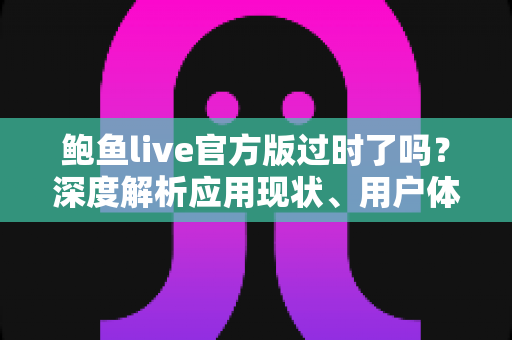 鲍鱼live官方版过时了吗？深度解析应用现状、用户体验与未来发展趋势