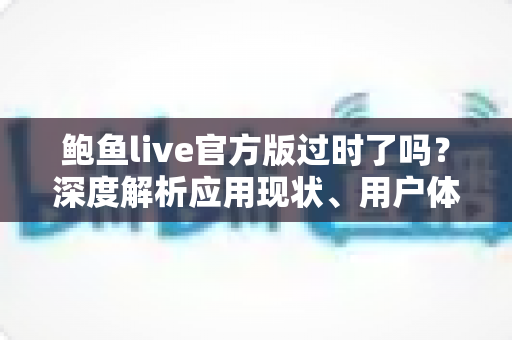 鲍鱼live官方版过时了吗？深度解析应用现状、用户体验与未来发展趋势
